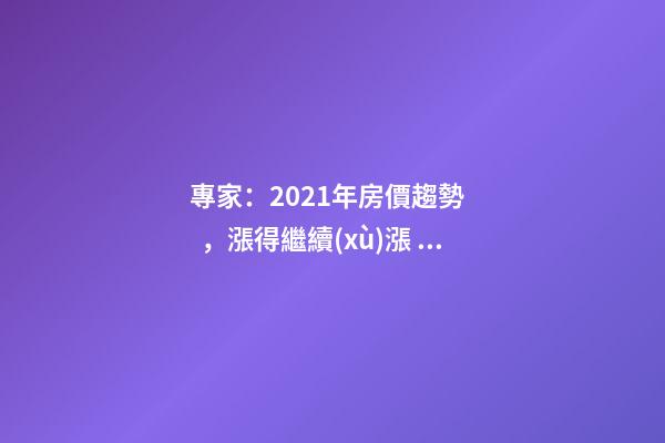 專家：2021年房價趨勢，漲得繼續(xù)漲，降得繼續(xù)降